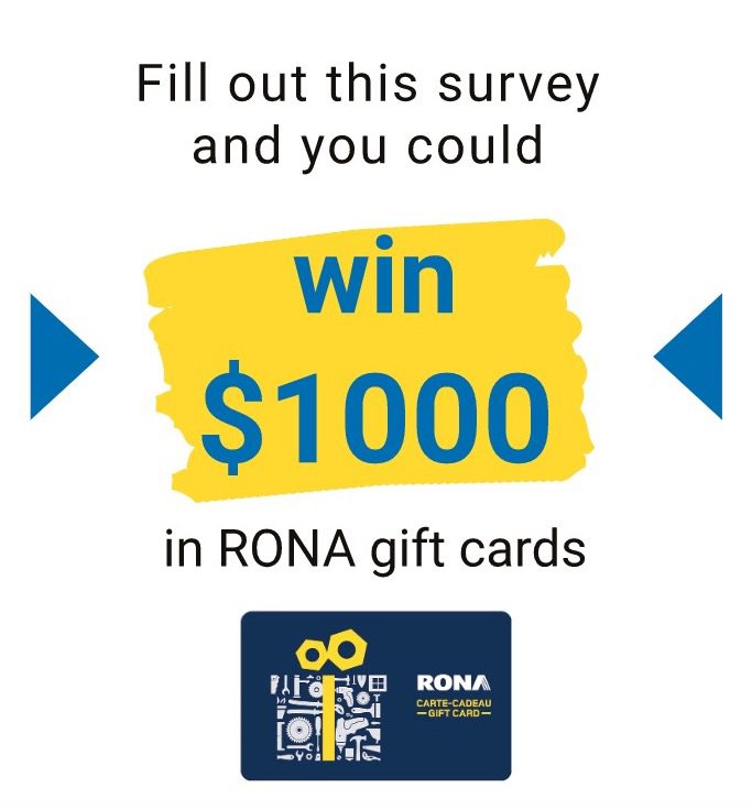 www.opinion.rona.ca | Take Rona Survey - Win $1,000